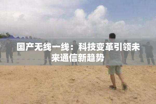 国产无线一线：科技变革引领未来通信新趋势