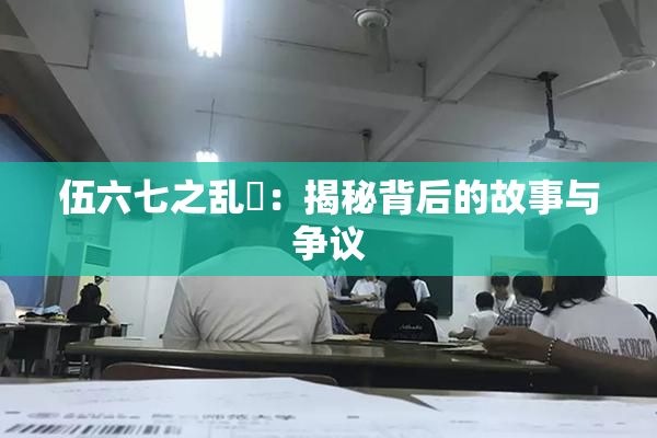伍六七之乱婬：揭秘背后的故事与争议
