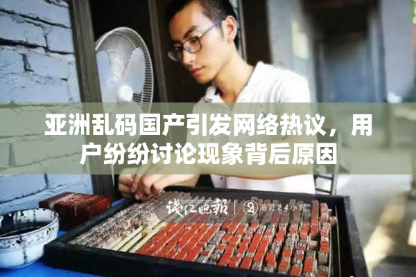 亚洲乱码国产引发网络热议，用户纷纷讨论现象背后原因