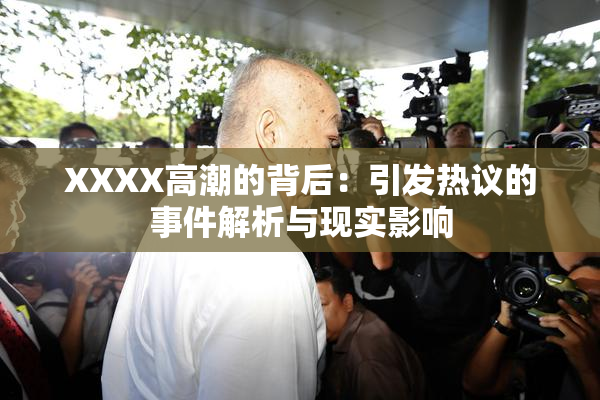XXXX高潮的背后：引发热议的事件解析与现实影响