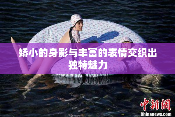 娇小的身影与丰富的表情交织出独特魅力