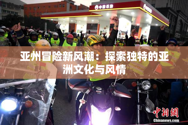 亚州冒险新风潮：探索独特的亚洲文化与风情