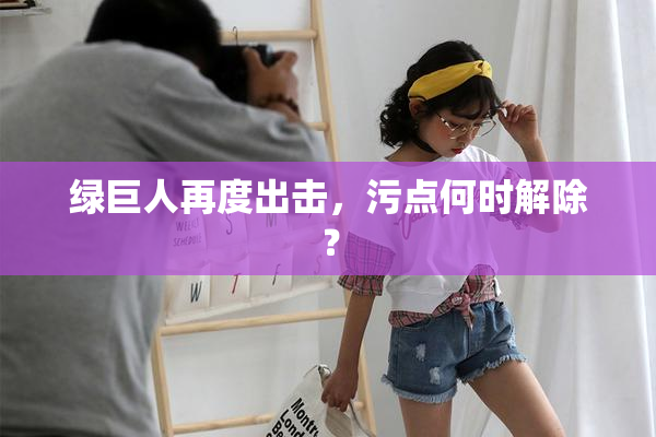 绿巨人再度出击，污点何时解除？