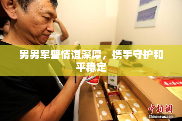 男男军警情谊深厚，携手守护和平稳定