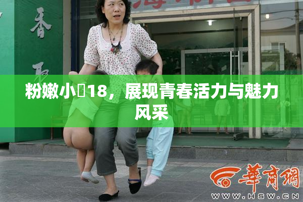粉嫩小泬18，展现青春活力与魅力风采
