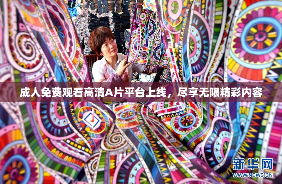 成人免费观看高清A片平台上线，尽享无限精彩内容