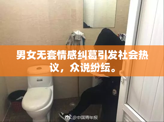 男女无套情感纠葛引发社会热议，众说纷纭。