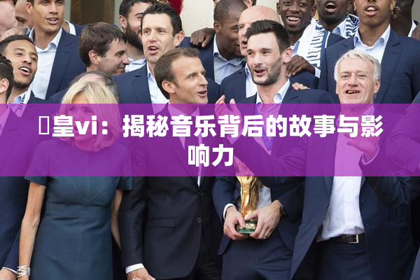 嘼皇vi：揭秘音乐背后的故事与影响力