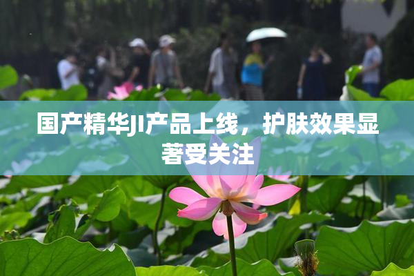 国产精华JI产品上线，护肤效果显著受关注