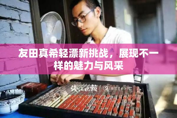 友田真希轻漂新挑战，展现不一样的魅力与风采