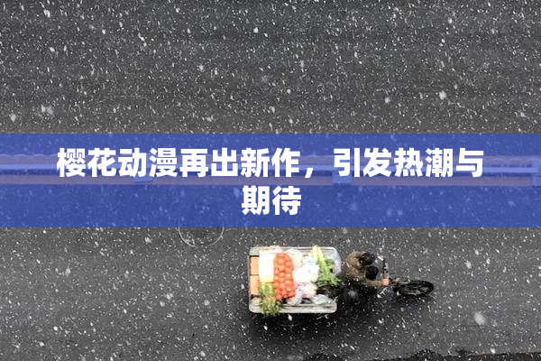 樱花动漫再出新作，引发热潮与期待
