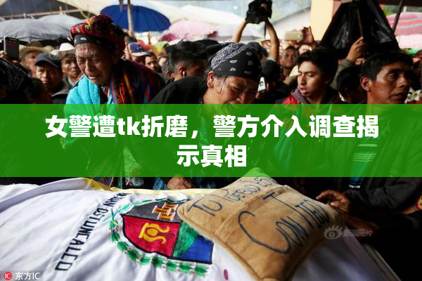 女警遭tk折磨，警方介入调查揭示真相