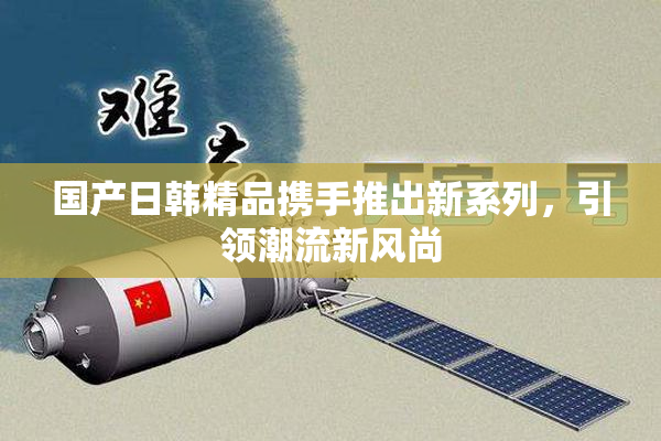 国产日韩精品携手推出新系列，引领潮流新风尚