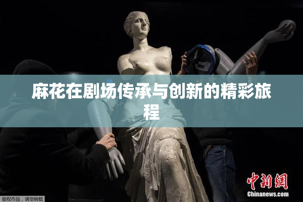 麻花在剧场传承与创新的精彩旅程
