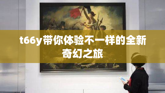 t66y带你体验不一样的全新奇幻之旅