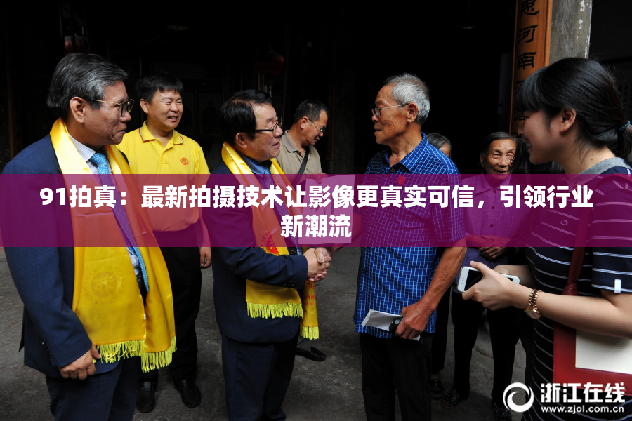 91拍真：最新拍摄技术让影像更真实可信，引领行业新潮流