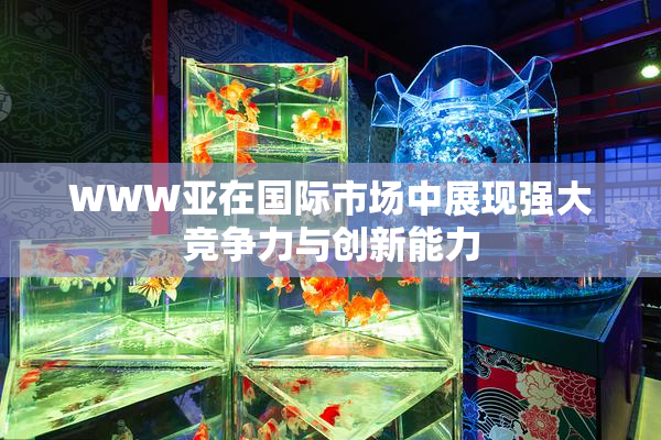 WWW亚在国际市场中展现强大竞争力与创新能力