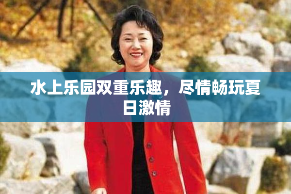 水上乐园双重乐趣，尽情畅玩夏日激情