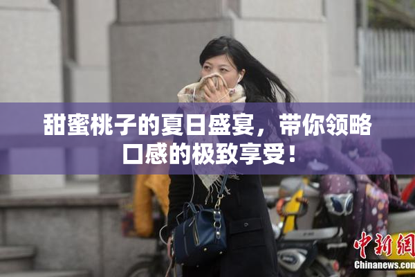 甜蜜桃子的夏日盛宴，带你领略口感的极致享受！