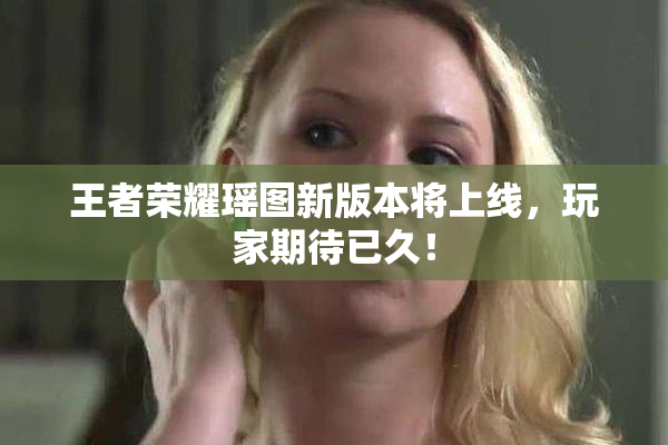 王者荣耀瑶图新版本将上线，玩家期待已久！