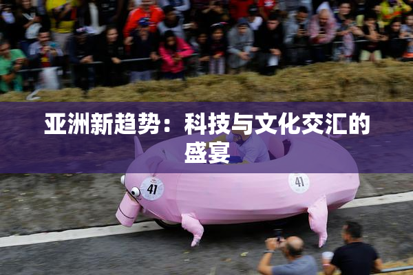 亚洲新趋势：科技与文化交汇的盛宴
