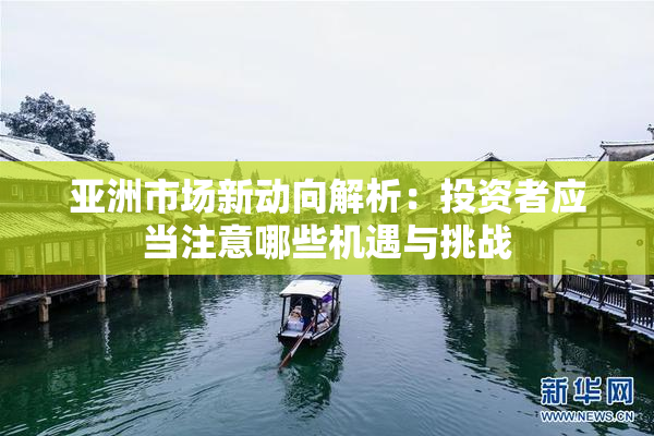 亚洲市场新动向解析：投资者应当注意哪些机遇与挑战