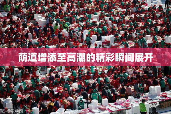 荫道增添至高潮的精彩瞬间展开