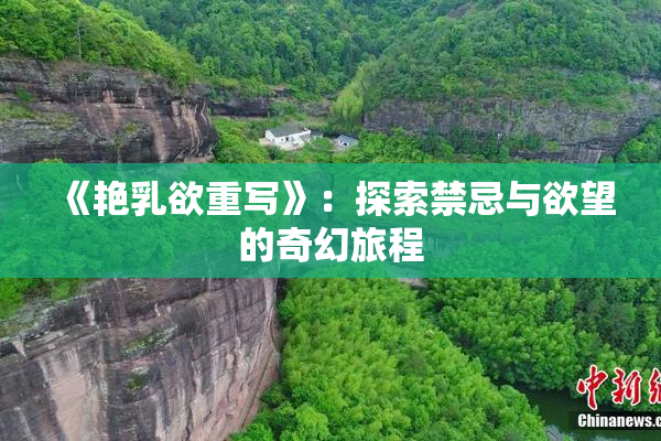 《艳乳欲重写》：探索禁忌与欲望的奇幻旅程