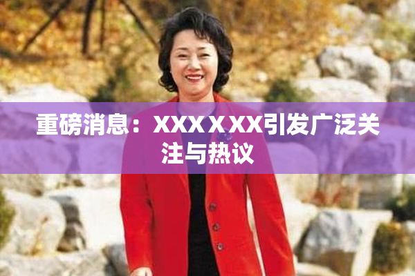 重磅消息：XXXⅩXX引发广泛关注与热议