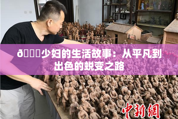 🔞少妇的生活故事：从平凡到出色的蜕变之路