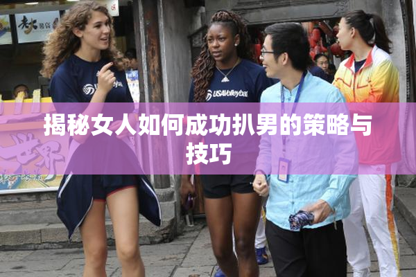 揭秘女人如何成功扒男的策略与技巧