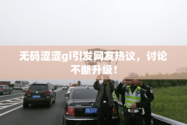 无码涩涩gi引发网友热议，讨论不断升级！