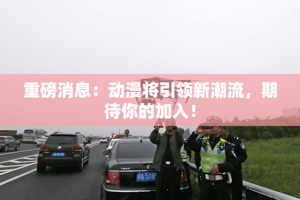 重磅消息：动漫将引领新潮流，期待你的加入！