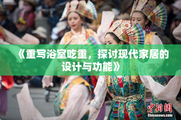 《重写浴室吃重，探讨现代家居的设计与功能》