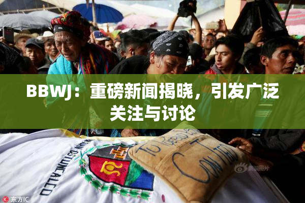 BBWJ：重磅新闻揭晓，引发广泛关注与讨论
