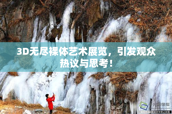 3D无尽裸体艺术展览，引发观众热议与思考！