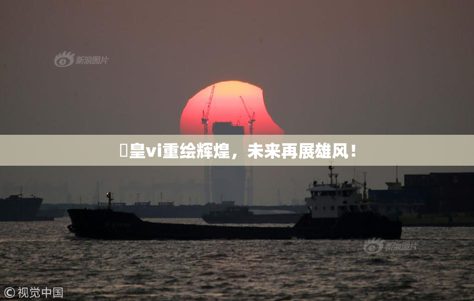 嘼皇vi重绘辉煌，未来再展雄风！