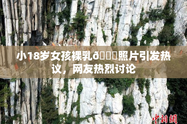 小18岁女孩裸乳🔞照片引发热议，网友热烈讨论