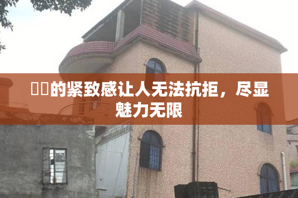 妺妺的紧致感让人无法抗拒，尽显魅力无限