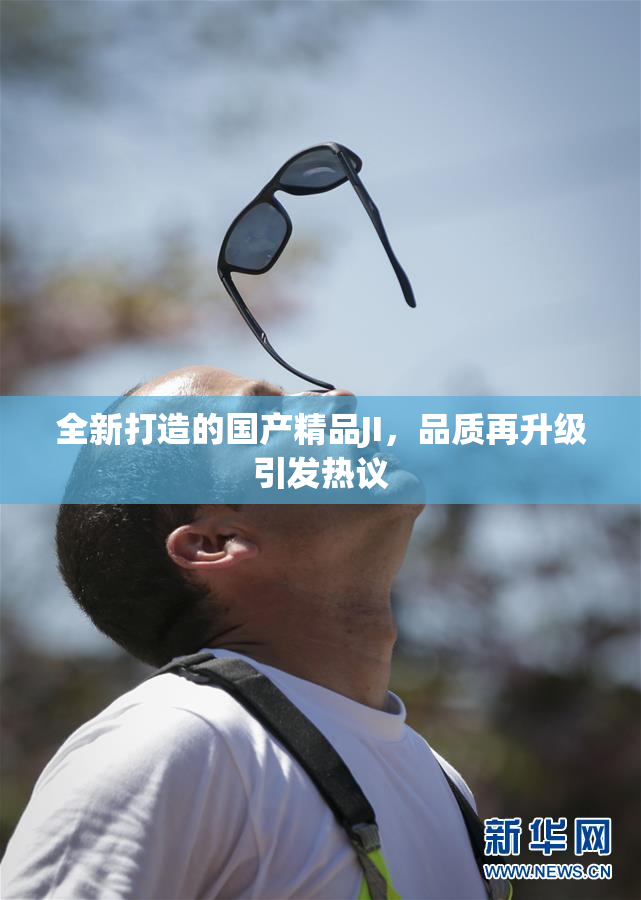 全新打造的国产精品JI，品质再升级引发热议