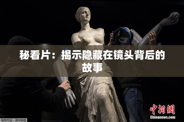 秘看片：揭示隐藏在镜头背后的故事