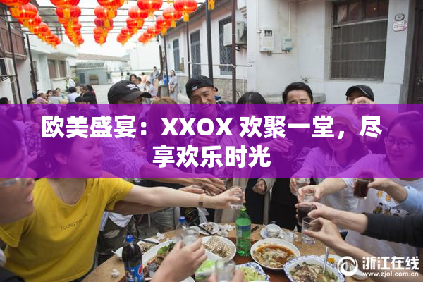 欧美盛宴：XXOX 欢聚一堂，尽享欢乐时光