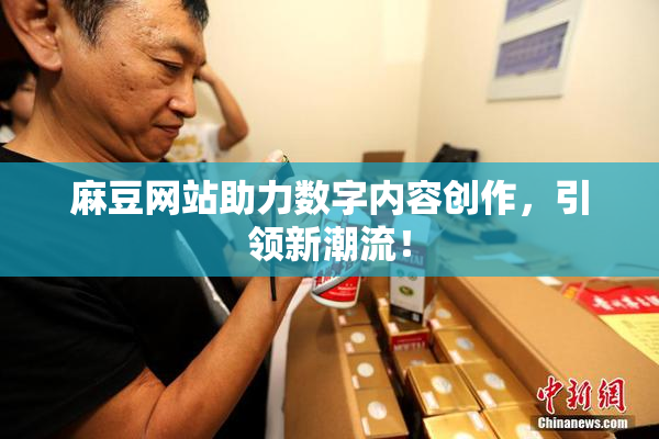 麻豆网站助力数字内容创作，引领新潮流！