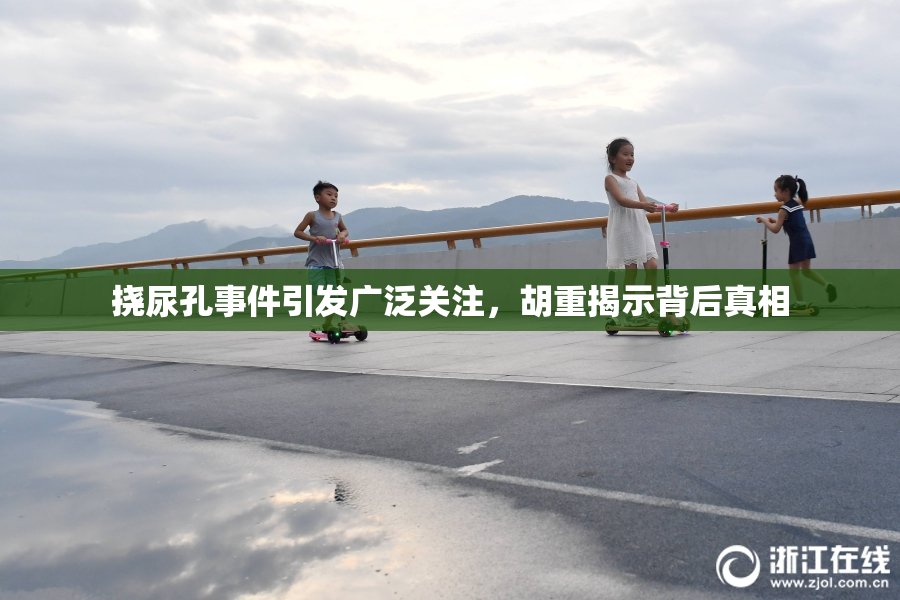 挠尿孔事件引发广泛关注，胡重揭示背后真相