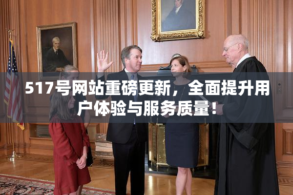 517号网站重磅更新，全面提升用户体验与服务质量！