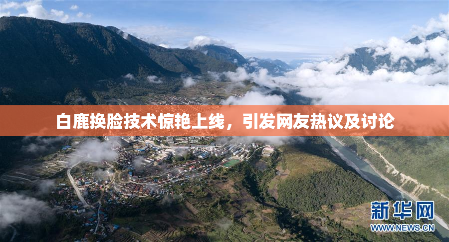 白鹿换脸技术惊艳上线，引发网友热议及讨论