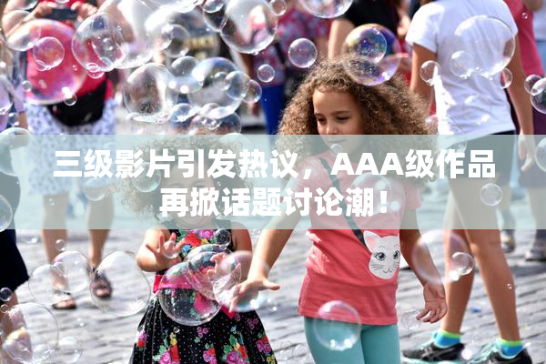 三级影片引发热议，AAA级作品再掀话题讨论潮！