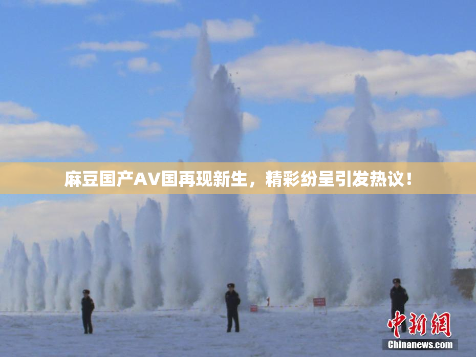 麻豆国产AV国再现新生，精彩纷呈引发热议！