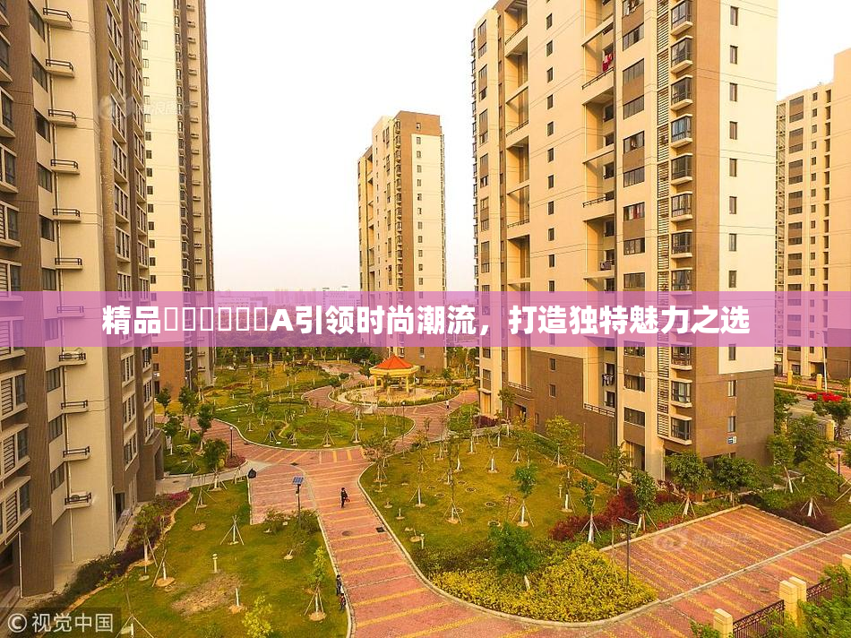 精品❌‌❌‌❌‌A引领时尚潮流，打造独特魅力之选