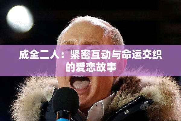 成全二人：紧密互动与命运交织的爱恋故事
